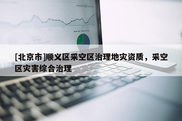 [北京市]順義區(qū)采空區(qū)治理地災(zāi)資質(zhì)，采空區(qū)災(zāi)害綜合治理