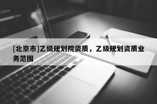 [北京市]乙級(jí)規(guī)劃院資質(zhì)，乙級(jí)規(guī)劃資質(zhì)業(yè)務(wù)范圍