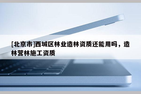 [北京市]西城區(qū)林業(yè)造林資質(zhì)還能用嗎，造林營林施工資質(zhì)
