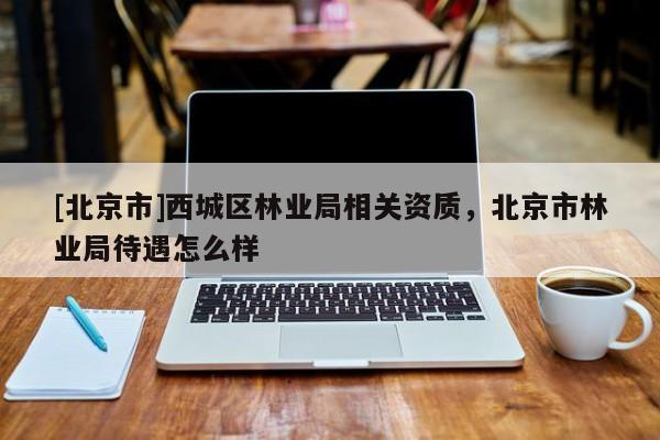 [北京市]西城區(qū)林業(yè)局相關資質，北京市林業(yè)局待遇怎么樣