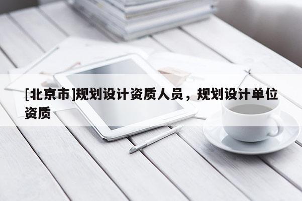 [北京市]規(guī)劃設(shè)計資質(zhì)人員，規(guī)劃設(shè)計單位資質(zhì)