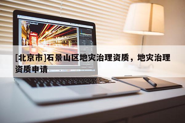 [北京市]石景山區(qū)地災(zāi)治理資質(zhì)，地災(zāi)治理資質(zhì)申請(qǐng)