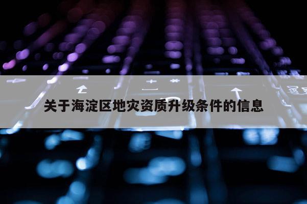 關(guān)于海淀區(qū)地災(zāi)資質(zhì)升級條件的信息
