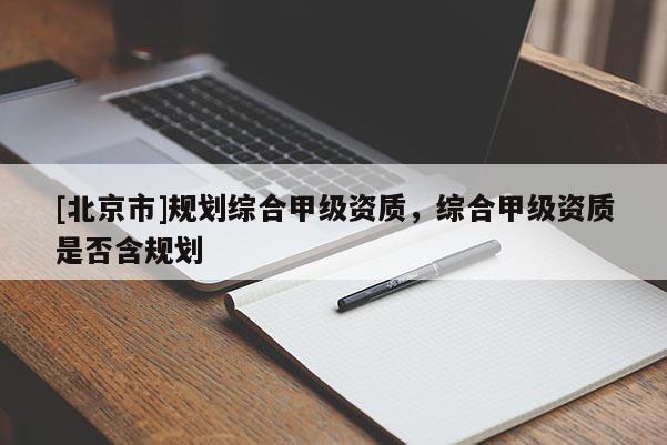 [北京市]規(guī)劃綜合甲級資質(zhì)，綜合甲級資質(zhì)是否含規(guī)劃