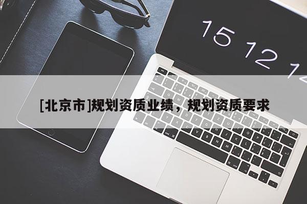 [北京市]規(guī)劃資質(zhì)業(yè)績，規(guī)劃資質(zhì)要求