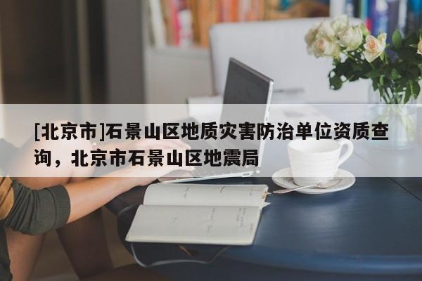 [北京市]石景山區(qū)地質(zhì)災(zāi)害防治單位資質(zhì)查詢，北京市石景山區(qū)地震局