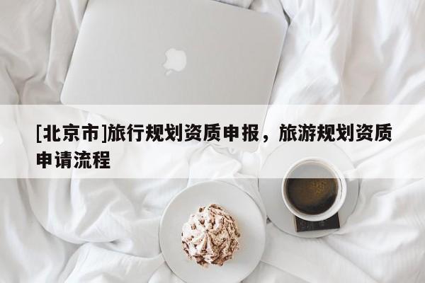 [北京市]旅行規(guī)劃資質(zhì)申報，旅游規(guī)劃資質(zhì)申請流程