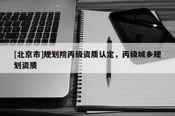 [北京市]規(guī)劃院丙級資質(zhì)認(rèn)定，丙級城鄉(xiāng)規(guī)劃資質(zhì)
