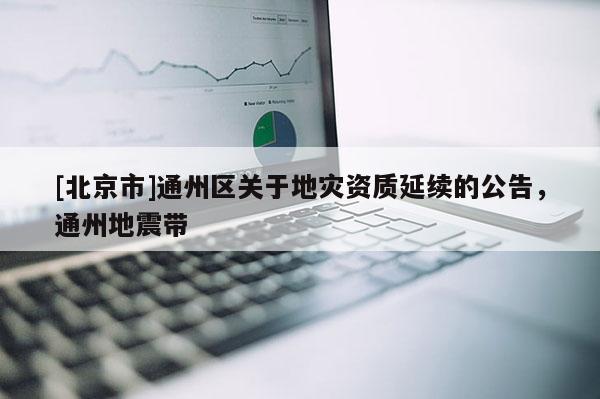 [北京市]通州區(qū)關(guān)于地災(zāi)資質(zhì)延續(xù)的公告，通州地震帶