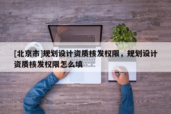[北京市]規(guī)劃設(shè)計(jì)資質(zhì)核發(fā)權(quán)限，規(guī)劃設(shè)計(jì)資質(zhì)核發(fā)權(quán)限怎么填
