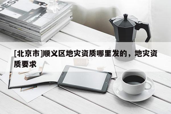 [北京市]順義區(qū)地災(zāi)資質(zhì)哪里發(fā)的，地災(zāi)資質(zhì)要求
