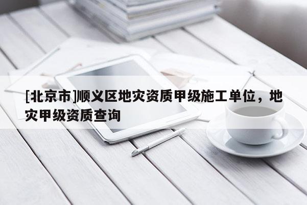 [北京市]順義區(qū)地災(zāi)資質(zhì)甲級(jí)施工單位，地災(zāi)甲級(jí)資質(zhì)查詢