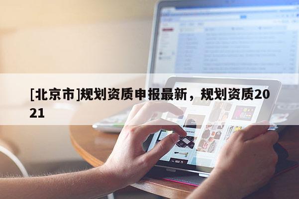 [北京市]規(guī)劃資質(zhì)申報(bào)最新，規(guī)劃資質(zhì)2021