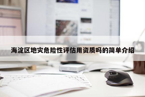 海淀區(qū)地災(zāi)危險(xiǎn)性評(píng)估用資質(zhì)嗎的簡單介紹
