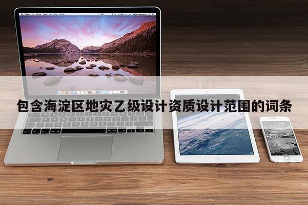 包含海淀區(qū)地災(zāi)乙級(jí)設(shè)計(jì)資質(zhì)設(shè)計(jì)范圍的詞條