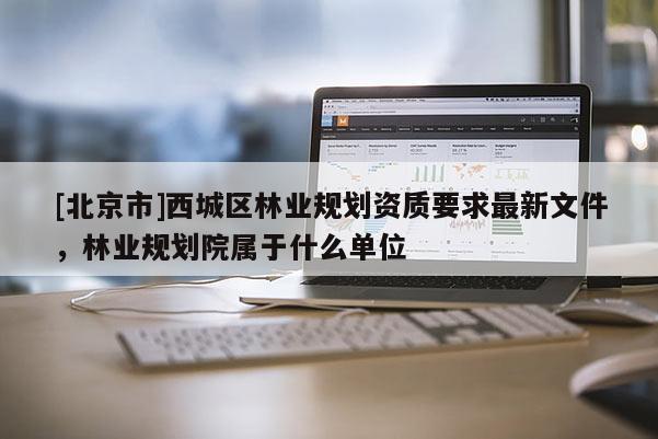 [北京市]西城區(qū)林業(yè)規(guī)劃資質(zhì)要求最新文件，林業(yè)規(guī)劃院屬于什么單位