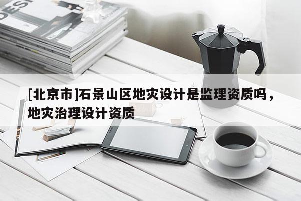 [北京市]石景山區(qū)地災設計是監(jiān)理資質(zhì)嗎，地災治理設計資質(zhì)