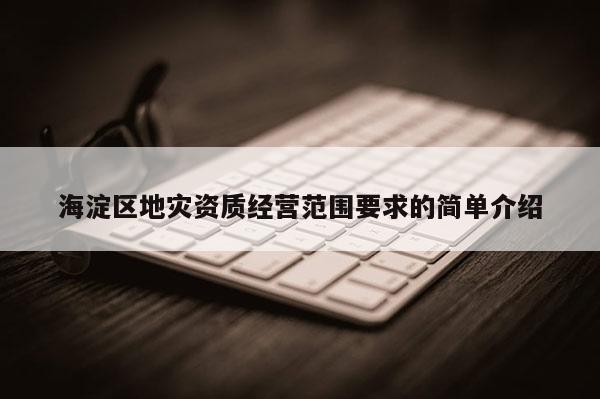 海淀區(qū)地災(zāi)資質(zhì)經(jīng)營范圍要求的簡單介紹