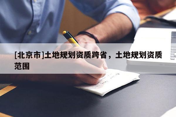[北京市]土地規(guī)劃資質(zhì)跨省，土地規(guī)劃資質(zhì)范圍