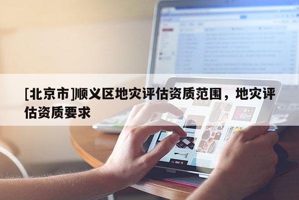 [北京市]順義區(qū)地災(zāi)評估資質(zhì)范圍，地災(zāi)評估資質(zhì)要求