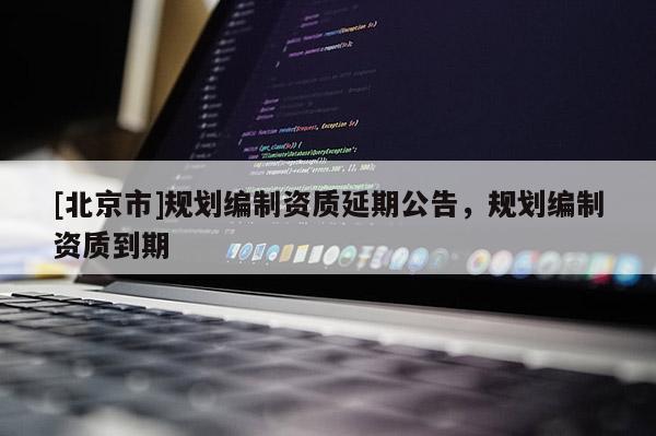 [北京市]規(guī)劃編制資質(zhì)延期公告，規(guī)劃編制資質(zhì)到期