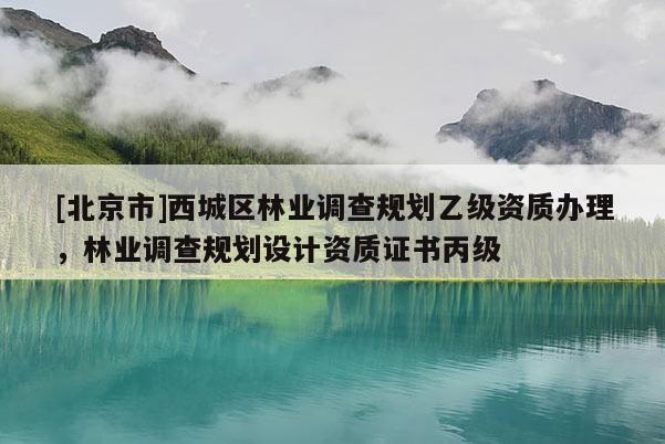 [北京市]西城區(qū)林業(yè)調(diào)查規(guī)劃乙級資質(zhì)辦理，林業(yè)調(diào)查規(guī)劃設(shè)計資質(zhì)證書丙級