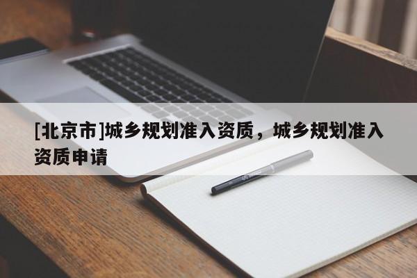 [北京市]城鄉(xiāng)規(guī)劃準(zhǔn)入資質(zhì)，城鄉(xiāng)規(guī)劃準(zhǔn)入資質(zhì)申請(qǐng)