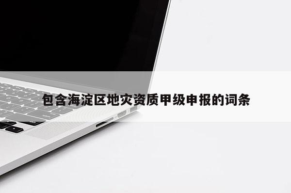 包含海淀區(qū)地災(zāi)資質(zhì)甲級申報的詞條