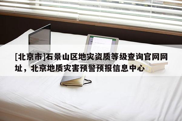 [北京市]石景山區(qū)地災(zāi)資質(zhì)等級查詢官網(wǎng)網(wǎng)址，北京地質(zhì)災(zāi)害預(yù)警預(yù)報信息中心