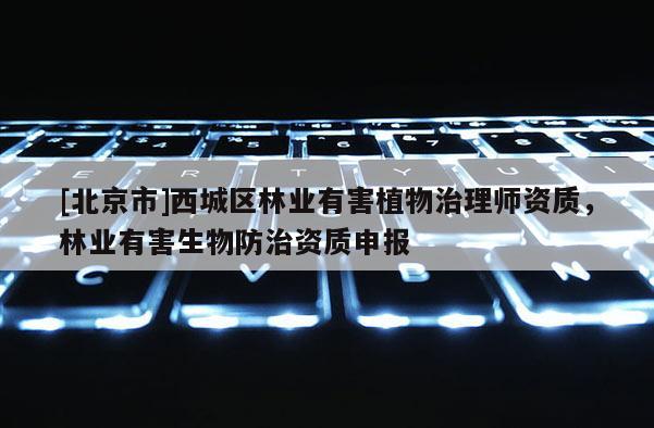 [北京市]西城區(qū)林業(yè)有害植物治理師資質(zhì)，林業(yè)有害生物防治資質(zhì)申報(bào)