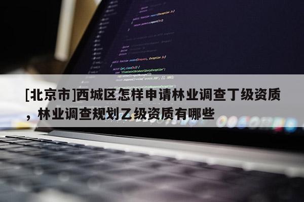 [北京市]西城區(qū)怎樣申請(qǐng)林業(yè)調(diào)查丁級(jí)資質(zhì)，林業(yè)調(diào)查規(guī)劃乙級(jí)資質(zhì)有哪些