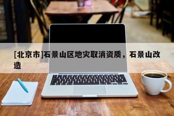 [北京市]石景山區(qū)地災(zāi)取消資質(zhì)，石景山改造
