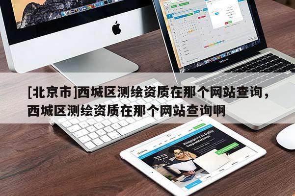 [北京市]西城區(qū)測(cè)繪資質(zhì)在那個(gè)網(wǎng)站查詢，西城區(qū)測(cè)繪資質(zhì)在那個(gè)網(wǎng)站查詢啊