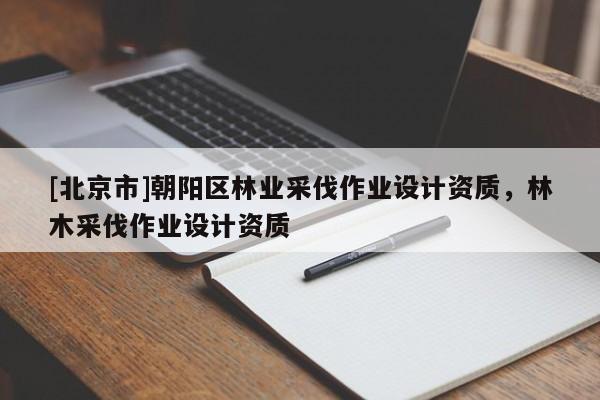 [北京市]朝陽區(qū)林業(yè)采伐作業(yè)設(shè)計(jì)資質(zhì)，林木采伐作業(yè)設(shè)計(jì)資質(zhì)