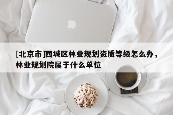[北京市]西城區(qū)林業(yè)規(guī)劃資質(zhì)等級(jí)怎么辦，林業(yè)規(guī)劃院屬于什么單位