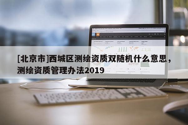 [北京市]西城區(qū)測繪資質(zhì)雙隨機什么意思，測繪資質(zhì)管理辦法2019