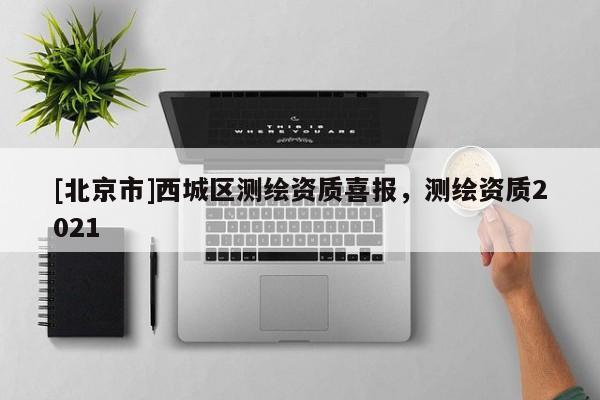 [北京市]西城區(qū)測繪資質(zhì)喜報，測繪資質(zhì)2021