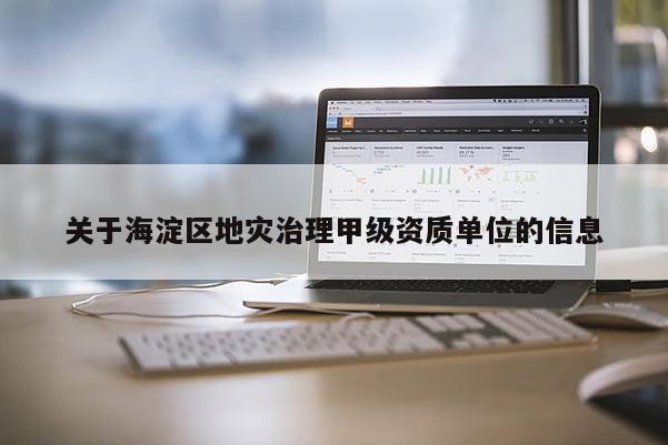 關于海淀區(qū)地災治理甲級資質(zhì)單位的信息