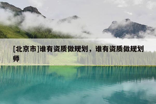 [北京市]誰有資質(zhì)做規(guī)劃，誰有資質(zhì)做規(guī)劃師