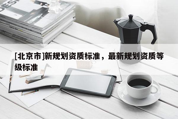 [北京市]新規(guī)劃資質(zhì)標準，最新規(guī)劃資質(zhì)等級標準