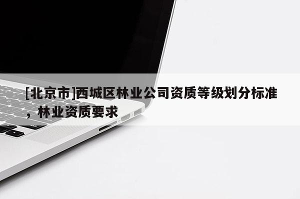 [北京市]西城區(qū)林業(yè)公司資質(zhì)等級劃分標準，林業(yè)資質(zhì)要求