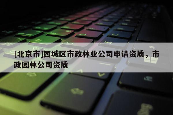 [北京市]西城區(qū)市政林業(yè)公司申請資質(zhì)，市政園林公司資質(zhì)