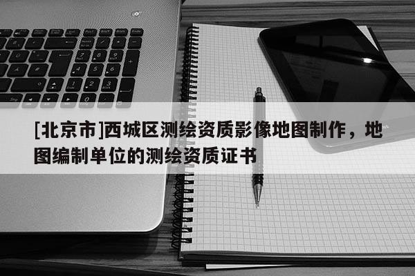 [北京市]西城區(qū)測繪資質(zhì)影像地圖制作，地圖編制單位的測繪資質(zhì)證書
