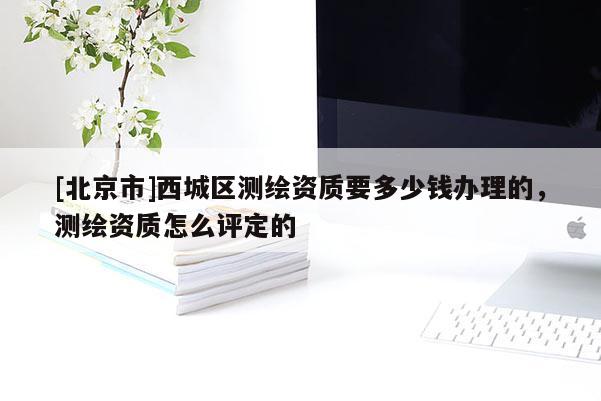 [北京市]西城區(qū)測繪資質(zhì)要多少錢辦理的，測繪資質(zhì)怎么評定的
