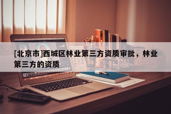 [北京市]西城區(qū)林業(yè)第三方資質(zhì)審批，林業(yè)第三方的資質(zhì)