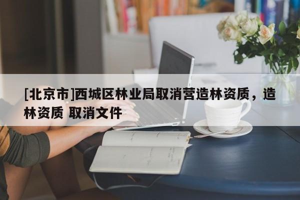 [北京市]西城區(qū)林業(yè)局取消營(yíng)造林資質(zhì)，造林資質(zhì) 取消文件