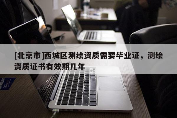 [北京市]西城區(qū)測繪資質(zhì)需要畢業(yè)證，測繪資質(zhì)證書有效期幾年