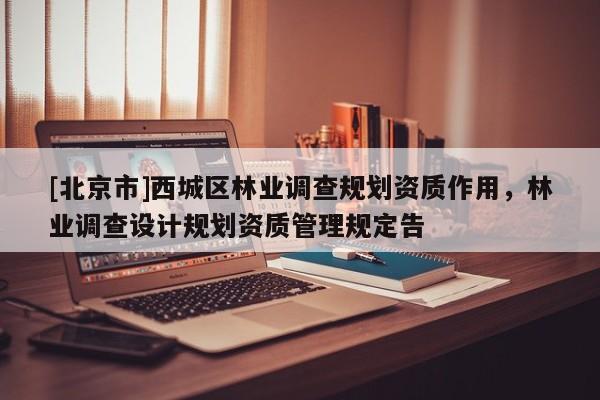 [北京市]西城區(qū)林業(yè)調(diào)查規(guī)劃資質(zhì)作用，林業(yè)調(diào)查設(shè)計規(guī)劃資質(zhì)管理規(guī)定告