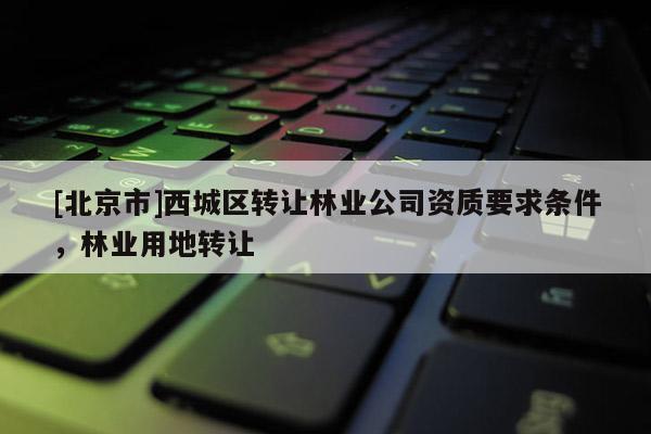 [北京市]西城區(qū)轉(zhuǎn)讓林業(yè)公司資質(zhì)要求條件，林業(yè)用地轉(zhuǎn)讓