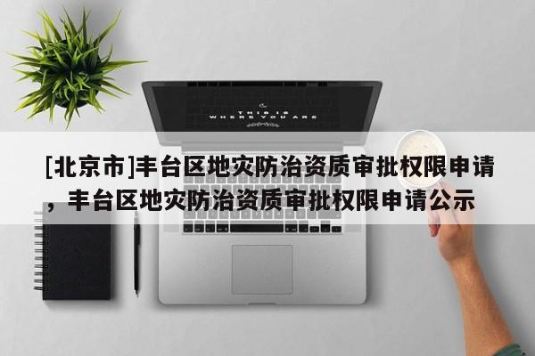 [北京市]豐臺(tái)區(qū)地災(zāi)防治資質(zhì)審批權(quán)限申請(qǐng)，豐臺(tái)區(qū)地災(zāi)防治資質(zhì)審批權(quán)限申請(qǐng)公示